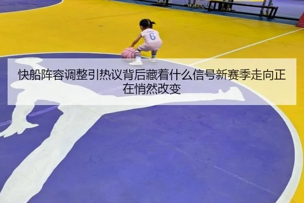 快船阵容调整引热议背后藏着什么信号新赛季走向正在悄然改变（FIFA WorldCUP）